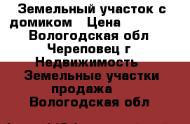 Земельный участок с домиком › Цена ­ 150 000 - Вологодская обл., Череповец г. Недвижимость » Земельные участки продажа   . Вологодская обл.